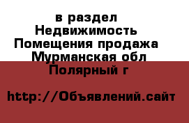  в раздел : Недвижимость » Помещения продажа . Мурманская обл.,Полярный г.